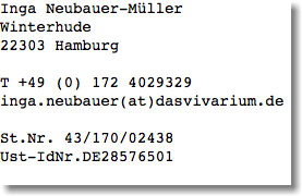 Inga Neubauer-Müller
Winterhude
22303 Hamburg T +49 (0) 172 4029329
inga.neubauer(at)dasvivarium.de St.Nr. 43/170/02438
Ust-IdNr.DE28576501
