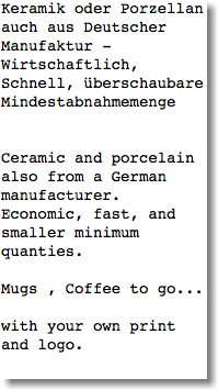 Keramik oder Porzellan auch aus Deutscher Manufaktur - Wirtschaftlich, Schnell, überschaubare Mindestabnahmemenge Ceramic and porcelain also from a German manufacturer. Economic, fast, and smaller minimum quanties. Mugs , Coffee to go... with your own print and logo.